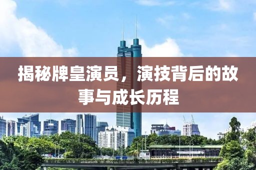 揭秘牌皇演员，演技背后的故事与成长历程