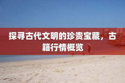 探寻古代文明的珍贵宝藏，古籍行情概览
