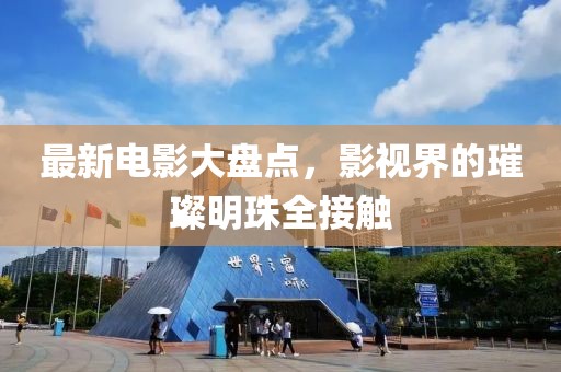 最新电影大盘点，影视界的璀璨明珠全接触