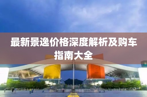 最新景逸价格深度解析及购车指南大全