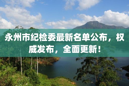 永州市纪检委最新名单公布，权威发布，全面更新！
