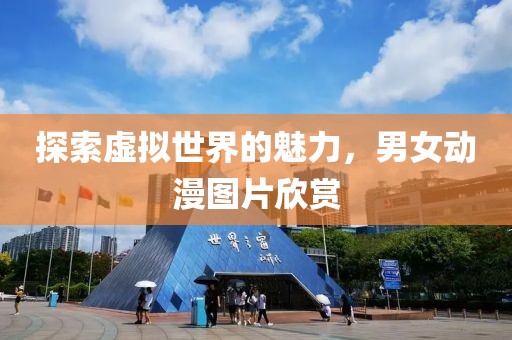 探索虚拟世界的魅力，男女动漫图片欣赏