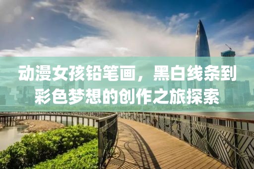 动漫女孩铅笔画，黑白线条到彩色梦想的创作之旅探索
