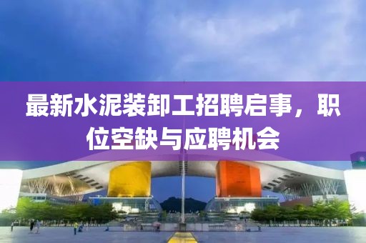 最新水泥装卸工招聘启事，职位空缺与应聘机会