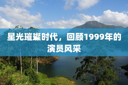 星光璀璨时代，回顾1999年的演员风采