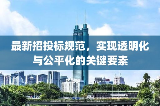最新招投标规范，实现透明化与公平化的关键要素