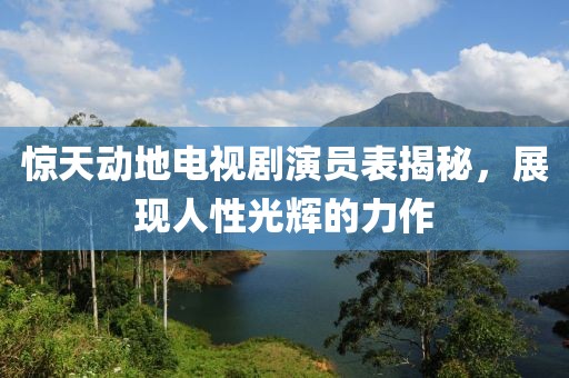 惊天动地电视剧演员表揭秘，展现人性光辉的力作