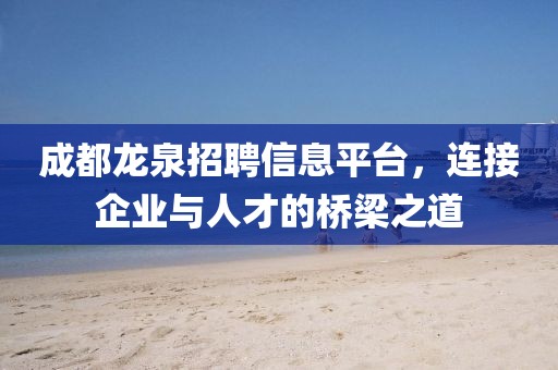 成都龙泉招聘信息平台，连接企业与人才的桥梁之道
