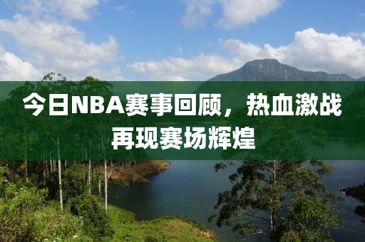 今日NBA赛事回顾，热血激战再现赛场辉煌
