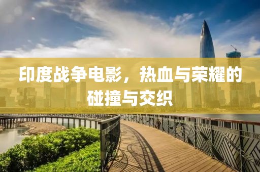 印度战争电影，热血与荣耀的碰撞与交织