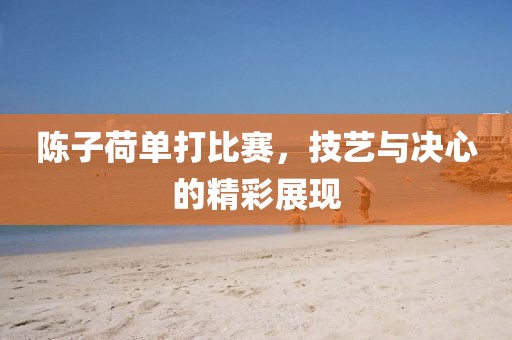 陈子荷单打比赛，技艺与决心的精彩展现