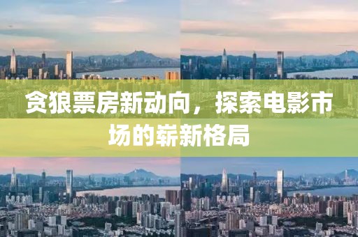 贪狼票房新动向，探索电影市场的崭新格局