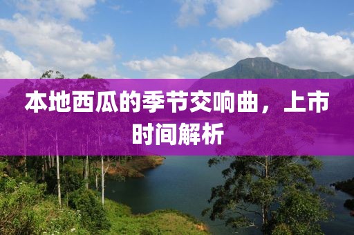 本地西瓜的季节交响曲，上市时间解析