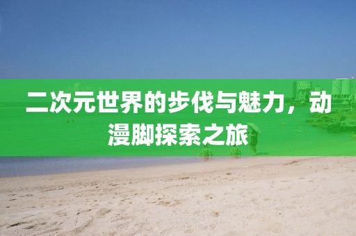 二次元世界的步伐与魅力，动漫脚探索之旅