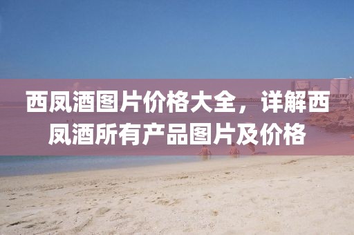 西凤酒图片价格大全，详解西凤酒所有产品图片及价格
