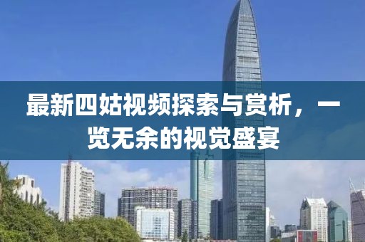 最新四姑视频探索与赏析，一览无余的视觉盛宴