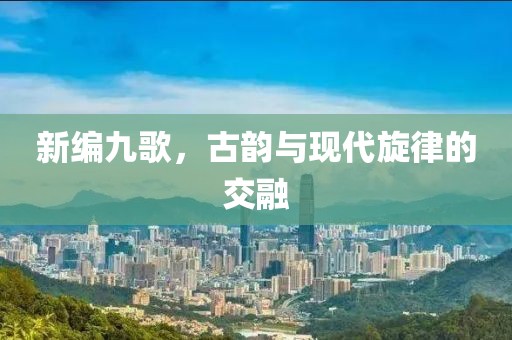 新编九歌，古韵与现代旋律的交融
