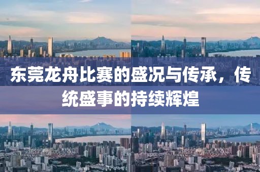 东莞龙舟比赛的盛况与传承，传统盛事的持续辉煌