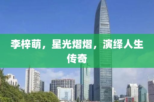 李梓萌，星光熠熠，演绎人生传奇