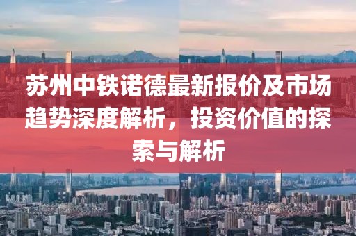 苏州中铁诺德最新报价及市场趋势深度解析，投资价值的探索与解析