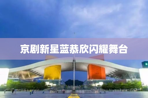 京剧新星蓝恭欣闪耀舞台