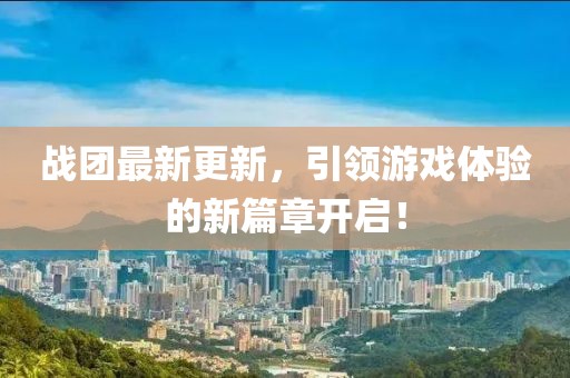 战团最新更新，引领游戏体验的新篇章开启！