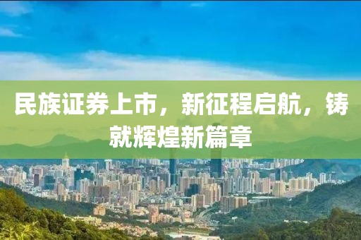 民族证券上市，新征程启航，铸就辉煌新篇章