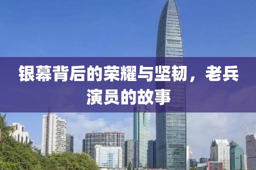 银幕背后的荣耀与坚韧，老兵演员的故事