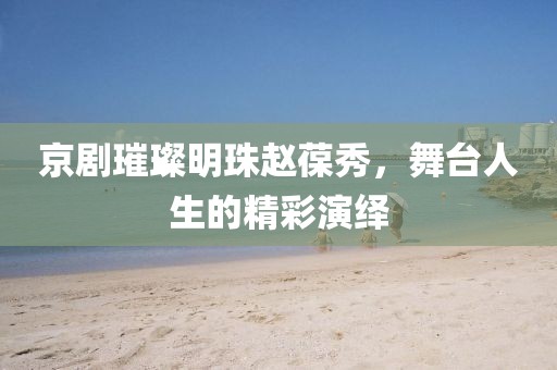 京剧璀璨明珠赵葆秀，舞台人生的精彩演绎