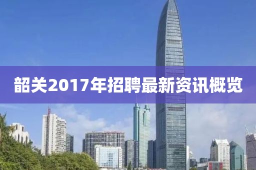 韶关2017年招聘最新资讯概览