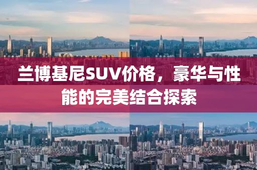 兰博基尼SUV价格，豪华与性能的完美结合探索