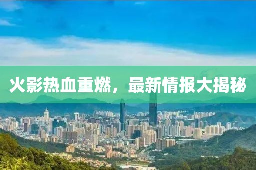 火影热血重燃，最新情报大揭秘