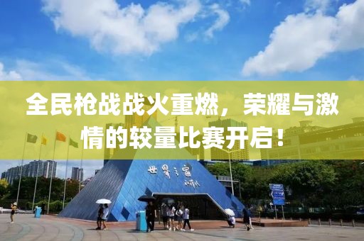 全民枪战战火重燃，荣耀与激情的较量比赛开启！