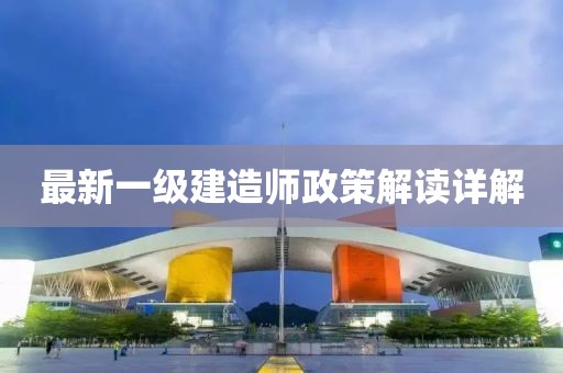 最新一级建造师政策解读详解