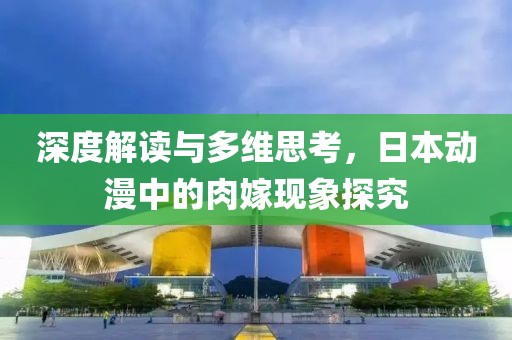 深度解读与多维思考，日本动漫中的肉嫁现象探究