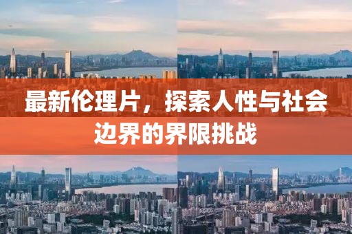最新伦理片，探索人性与社会边界的界限挑战