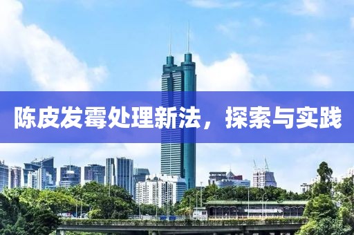 陈皮发霉处理新法，探索与实践