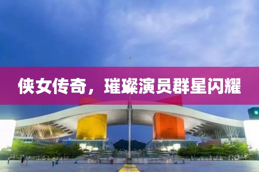 侠女传奇，璀璨演员群星闪耀