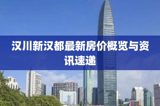 汉川新汉都最新房价概览与资讯速递