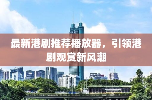 最新港剧推荐播放器，引领港剧观赏新风潮