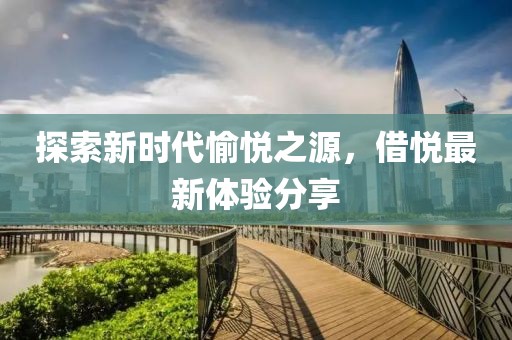 探索新时代愉悦之源，借悦最新体验分享