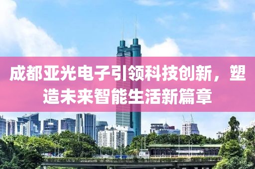 成都亚光电子引领科技创新，塑造未来智能生活新篇章