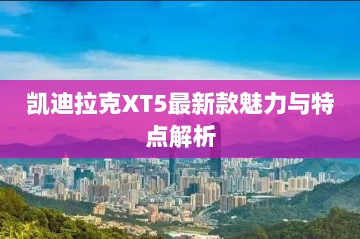 凯迪拉克XT5最新款魅力与特点解析