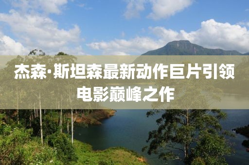 杰森·斯坦森最新动作巨片引领电影巅峰之作