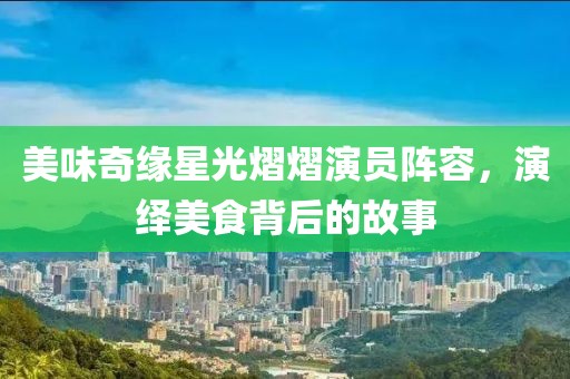 美味奇缘星光熠熠演员阵容，演绎美食背后的故事