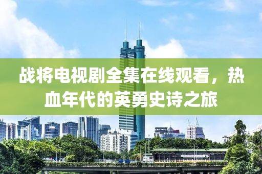战将电视剧全集在线观看，热血年代的英勇史诗之旅