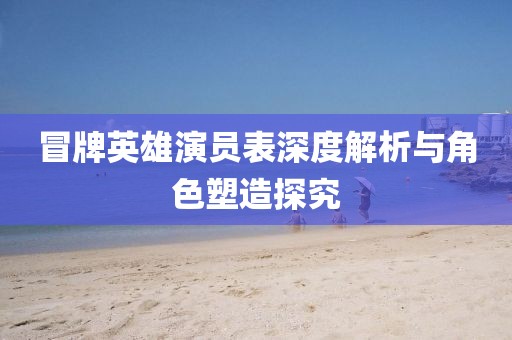 冒牌英雄演员表深度解析与角色塑造探究