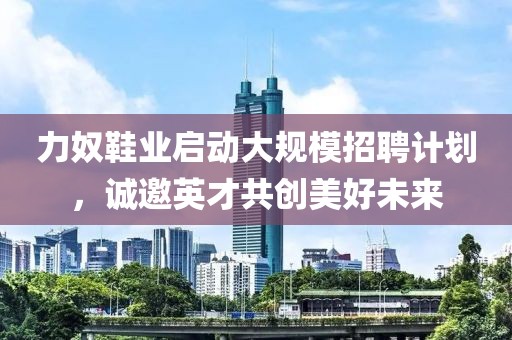 力奴鞋业启动大规模招聘计划，诚邀英才共创美好未来
