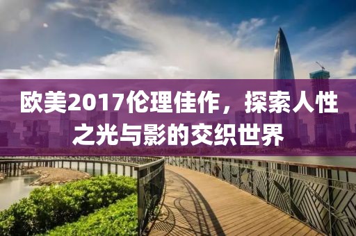 欧美2017伦理佳作，探索人性之光与影的交织世界