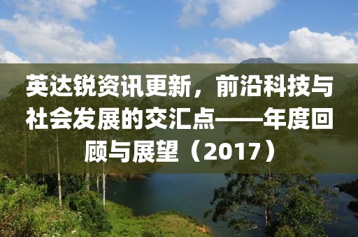英达锐资讯更新，前沿科技与社会发展的交汇点——年度回顾与展望（2017）